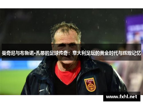 曼奇尼与布鲁诺·孔蒂的足球传奇：意大利足坛的黄金时代与辉煌记忆
