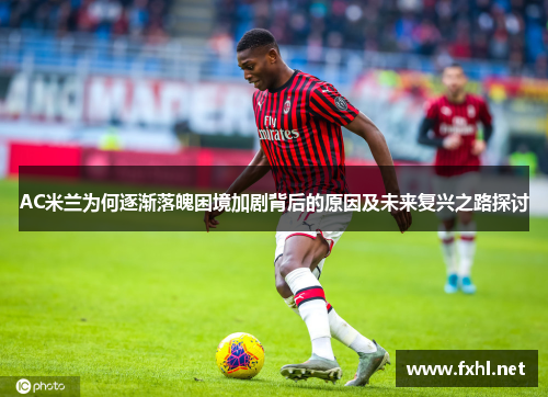 AC米兰为何逐渐落魄困境加剧背后的原因及未来复兴之路探讨