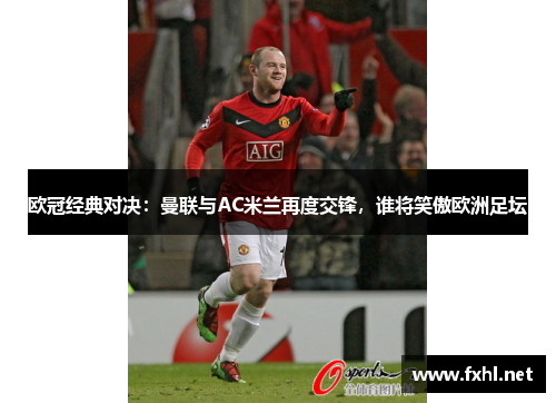 欧冠经典对决：曼联与AC米兰再度交锋，谁将笑傲欧洲足坛
