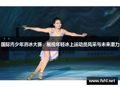 国际青少年滑冰大赛：展现年轻冰上运动员风采与未来潜力
