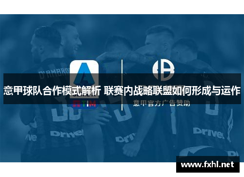意甲球队合作模式解析 联赛内战略联盟如何形成与运作
