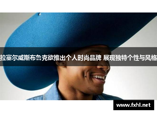 拉塞尔威斯布鲁克欲推出个人时尚品牌 展现独特个性与风格