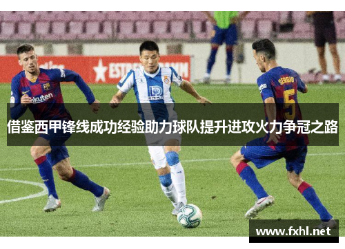 借鉴西甲锋线成功经验助力球队提升进攻火力争冠之路