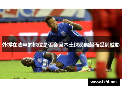 外援在法甲的地位是否会因本土球员崛起而受到威胁