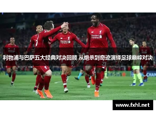 利物浦与巴萨五大经典对决回顾 从绝杀到奇迹演绎足球巅峰对决