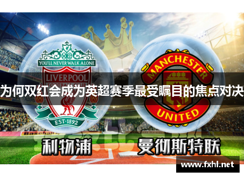 为何双红会成为英超赛季最受瞩目的焦点对决