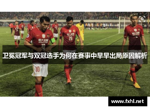 卫冕冠军与双冠选手为何在赛事中早早出局原因解析