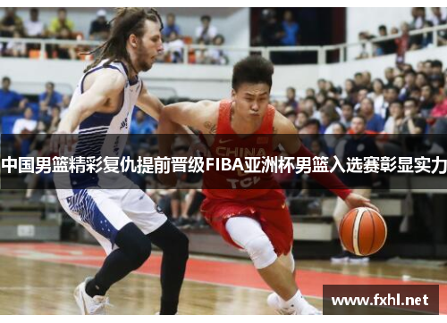 中国男篮精彩复仇提前晋级FIBA亚洲杯男篮入选赛彰显实力