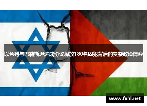 以色列与巴勒斯坦达成协议释放180名囚犯背后的复杂政治博弈