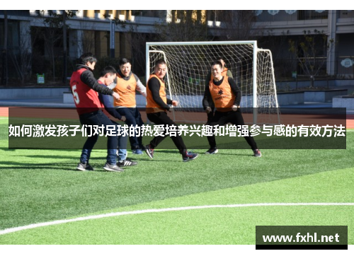 如何激发孩子们对足球的热爱培养兴趣和增强参与感的有效方法