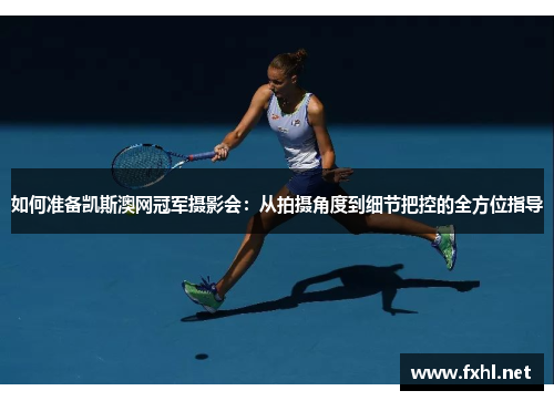 如何准备凯斯澳网冠军摄影会：从拍摄角度到细节把控的全方位指导