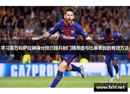 学习莱万和萨拉赫得分技巧提升射门精准度与比赛表现的有效方法