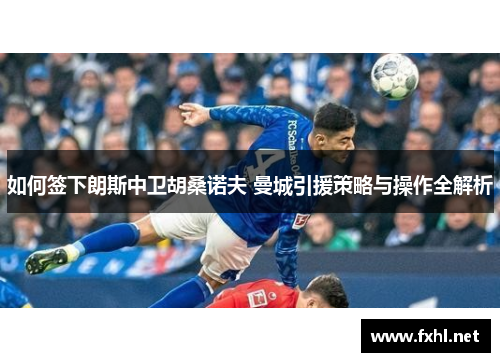 如何签下朗斯中卫胡桑诺夫 曼城引援策略与操作全解析