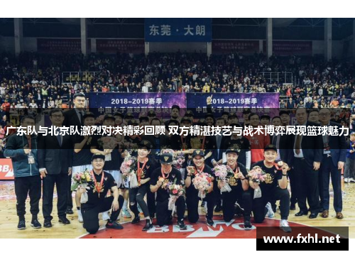 广东队与北京队激烈对决精彩回顾 双方精湛技艺与战术博弈展现篮球魅力