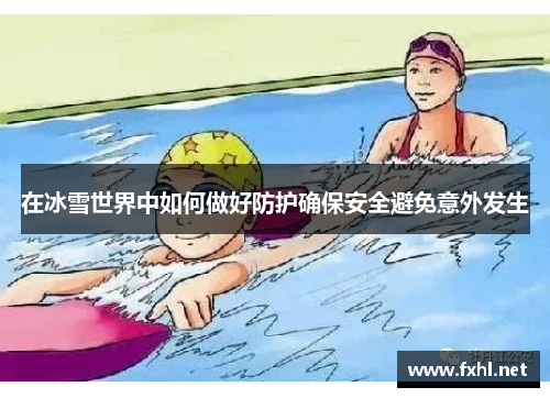 在冰雪世界中如何做好防护确保安全避免意外发生