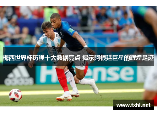 梅西世界杯历程十大数据亮点 揭示阿根廷巨星的辉煌足迹