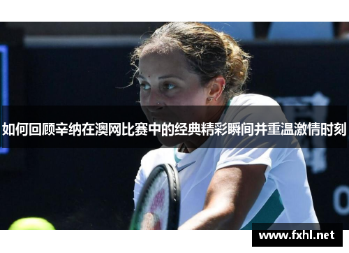 如何回顾辛纳在澳网比赛中的经典精彩瞬间并重温激情时刻