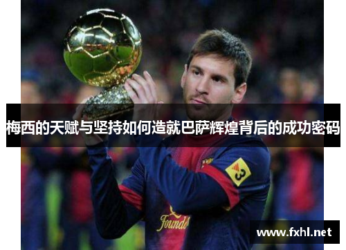 梅西的天赋与坚持如何造就巴萨辉煌背后的成功密码