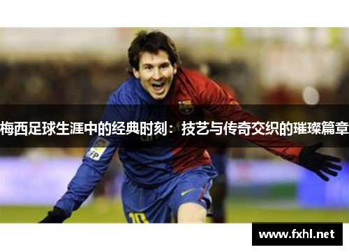 梅西足球生涯中的经典时刻：技艺与传奇交织的璀璨篇章