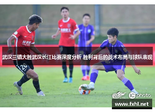 武汉三镇大胜武汉长江比赛深度分析 胜利背后的战术布局与球队表现