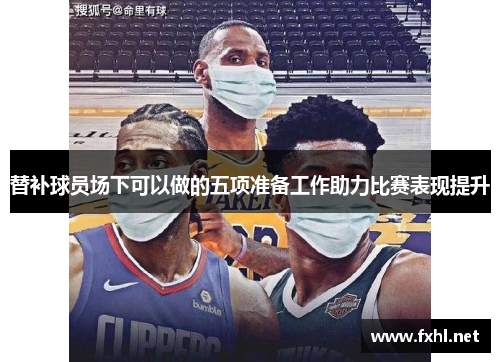 替补球员场下可以做的五项准备工作助力比赛表现提升