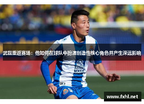 武磊重返赛场：他如何在球队中扮演创造性核心角色并产生深远影响