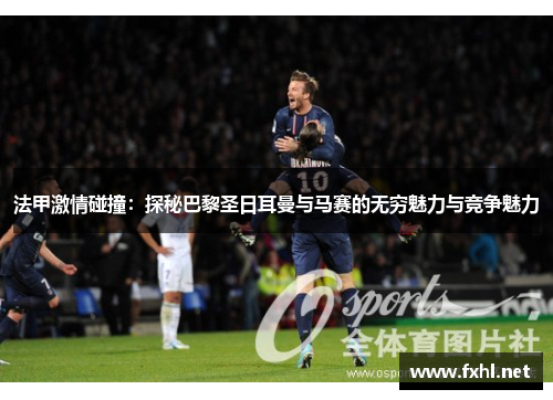 法甲激情碰撞：探秘巴黎圣日耳曼与马赛的无穷魅力与竞争魅力