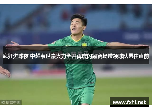 疯狂进球夜 中超韦世豪火力全开再度闪耀赛场带领球队勇往直前