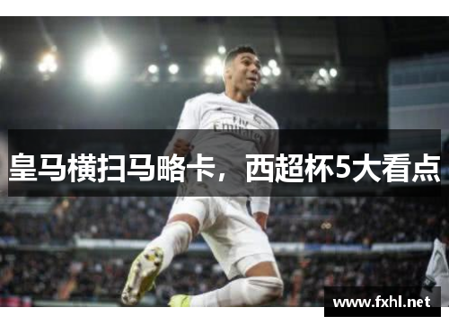 皇马横扫马略卡，西超杯5大看点