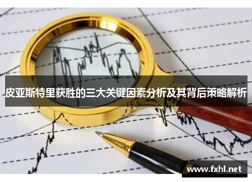 皮亚斯特里获胜的三大关键因素分析及其背后策略解析