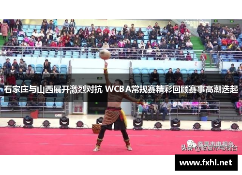 石家庄与山西展开激烈对抗 WCBA常规赛精彩回顾赛事高潮迭起