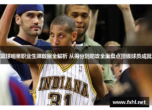 篮球明星职业生涯数据全解析 从得分到助攻全面盘点顶级球员成就