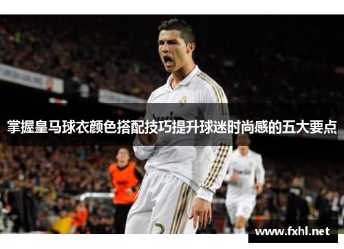 掌握皇马球衣颜色搭配技巧提升球迷时尚感的五大要点
