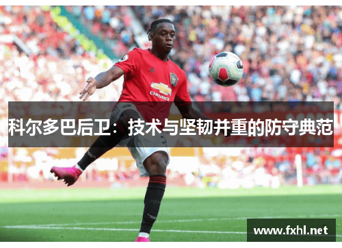 科尔多巴后卫：技术与坚韧并重的防守典范