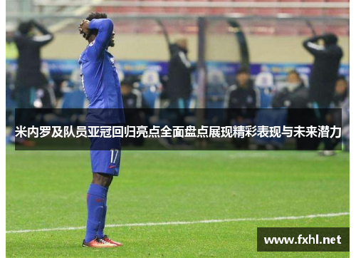 米内罗及队员亚冠回归亮点全面盘点展现精彩表现与未来潜力