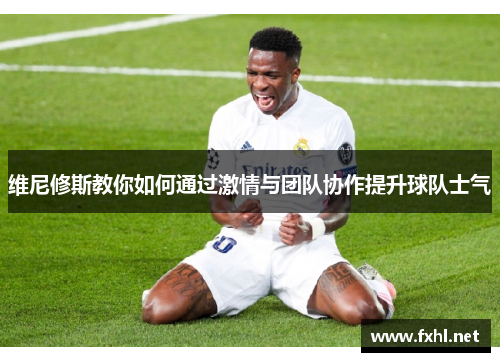 维尼修斯教你如何通过激情与团队协作提升球队士气