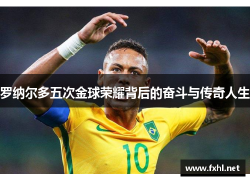 罗纳尔多五次金球荣耀背后的奋斗与传奇人生