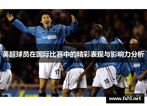 英超球员在国际比赛中的精彩表现与影响力分析