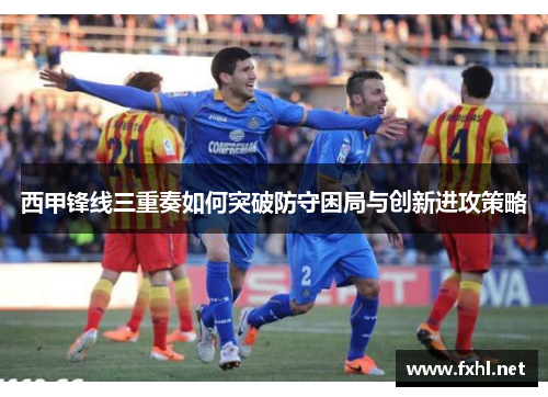 西甲锋线三重奏如何突破防守困局与创新进攻策略 西甲锋线三重奏如何突破防守困局与创新进攻策略