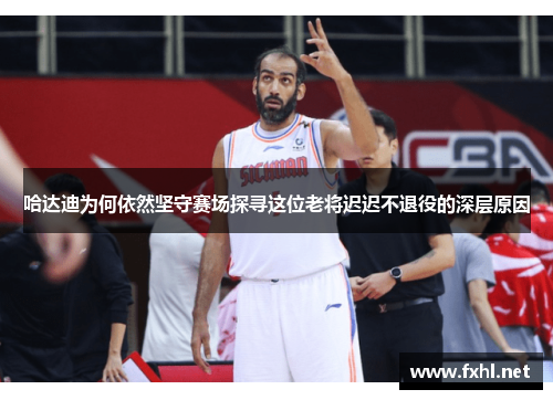 哈达迪为何依然坚守赛场探寻这位老将迟迟不退役的深层原因 哈达迪为何依然坚守赛场探寻这位老将迟迟不退役的深层原因