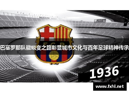 巴塞罗那队徽蜕变之路彰显城市文化与百年足球精神传承