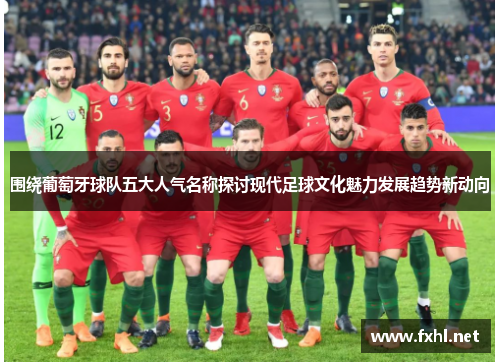 围绕葡萄牙球队五大人气名称探讨现代足球文化魅力发展趋势新动向