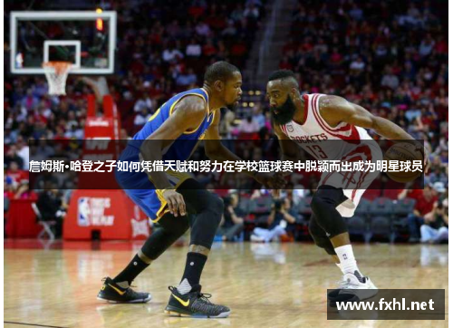 詹姆斯·哈登之子如何凭借天赋和努力在学校篮球赛中脱颖而出成为明星球员
