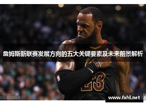 詹姆斯新联赛发展方向的五大关键要素及未来前景解析