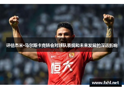 评估杰米·马尔斯卡克转会对球队表现和未来发展的深远影响