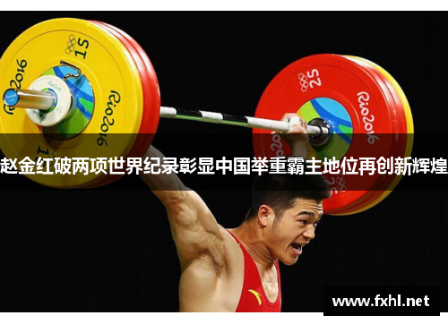 赵金红破两项世界纪录彰显中国举重霸主地位再创新辉煌