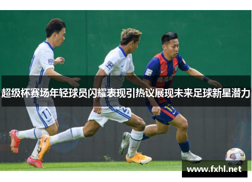 超级杯赛场年轻球员闪耀表现引热议展现未来足球新星潜力